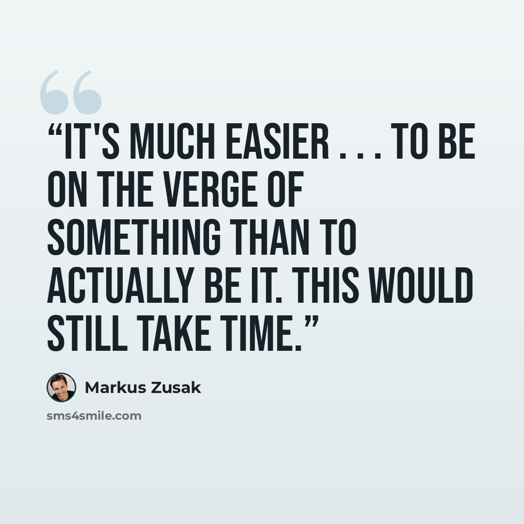 “It's much easier . . . to be on the verge of something than to actually be it. This would still take time.” quote by Markus Zusak