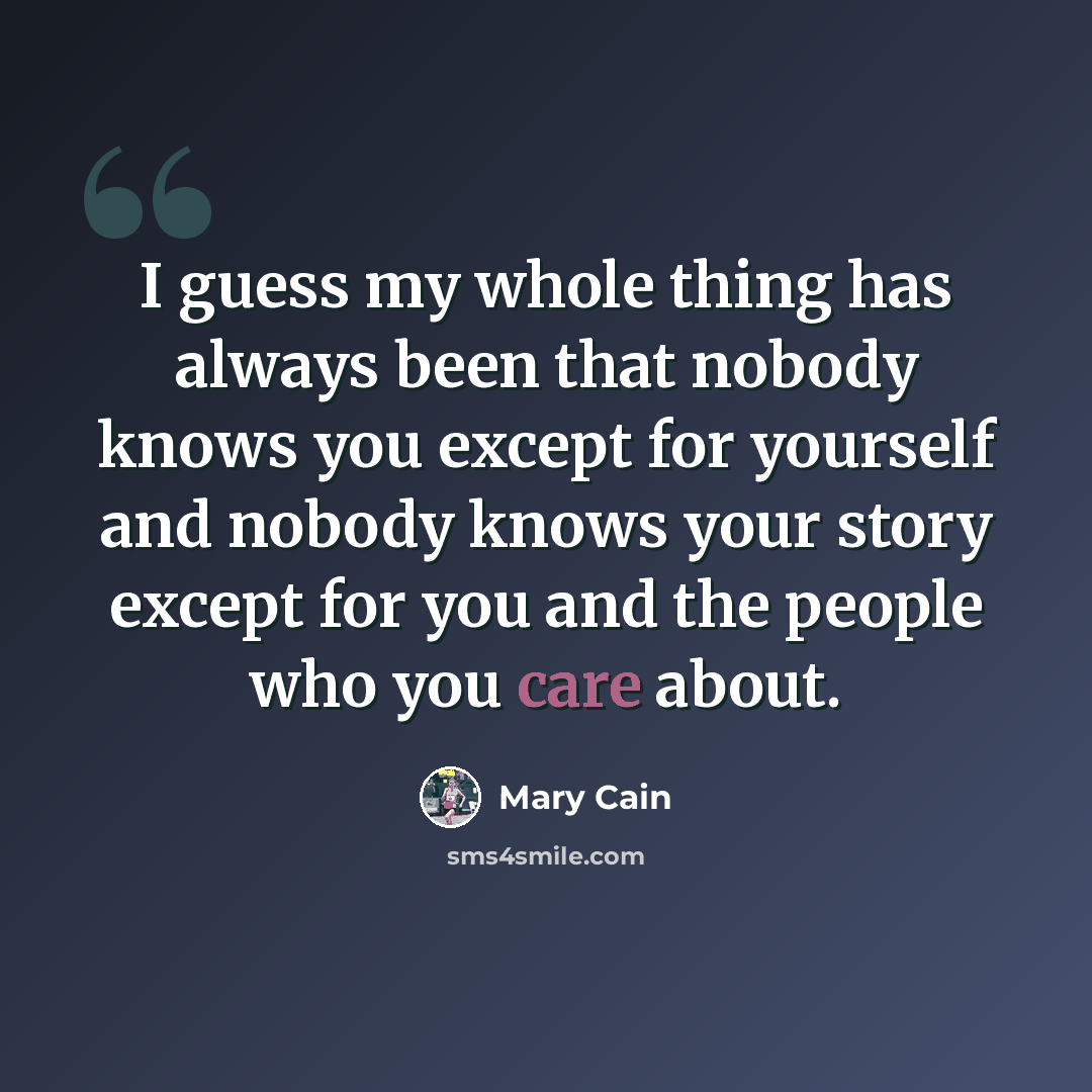 “I guess my whole thing has always been that nobody knows you except for yourself and nobody knows your story except for you and the people who you care about.” quote by Mary Cain