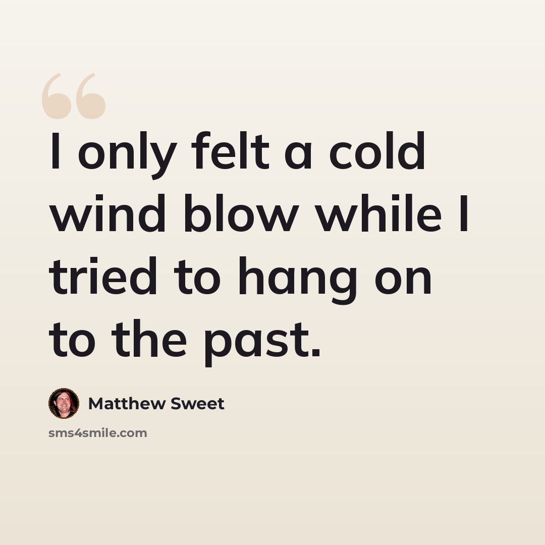 “I only felt a cold wind blow while I tried to hang on to the past.” quote by Matthew Sweet