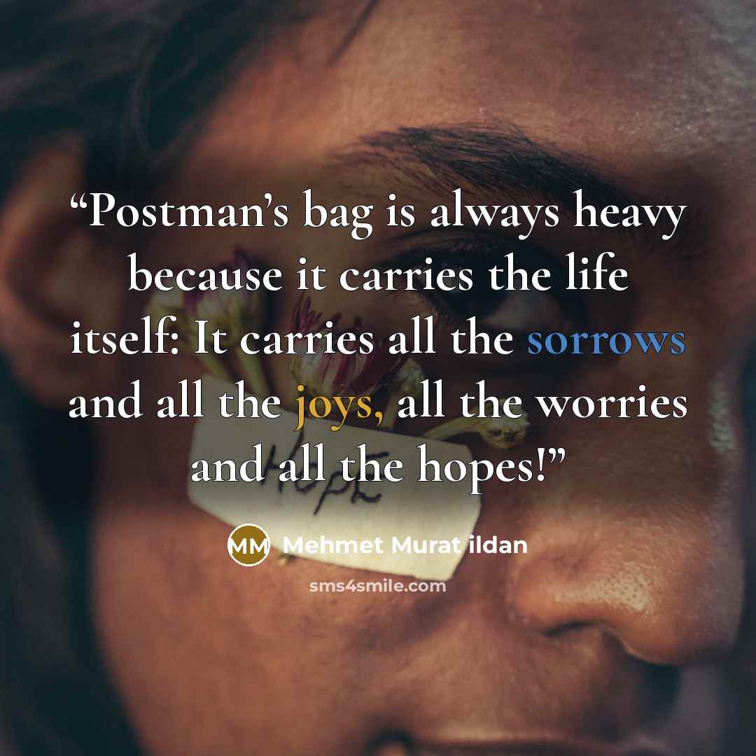 “Postman’s bag is always heavy because it carries the life itself: It carries all the sorrows and all the joys, all the worries and all the hopes!” quote by Mehmet Murat ildan