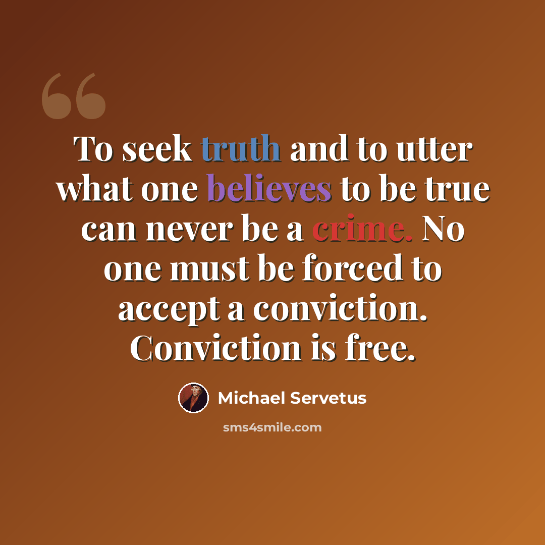 “To seek truth and to utter what one believes to be true can never be a crime. No one must be forced to accept a conviction. Conviction is free.” quote by Michael Servetus
