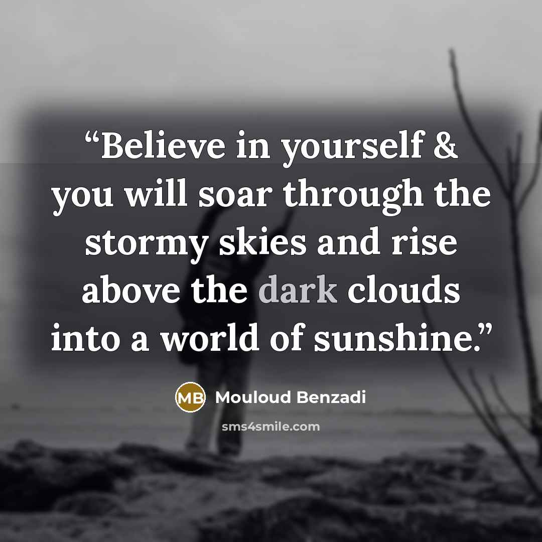 “Believe in yourself & you will soar through the stormy skies and rise above the dark clouds into a world of sunshine.” quote by Mouloud Benzadi