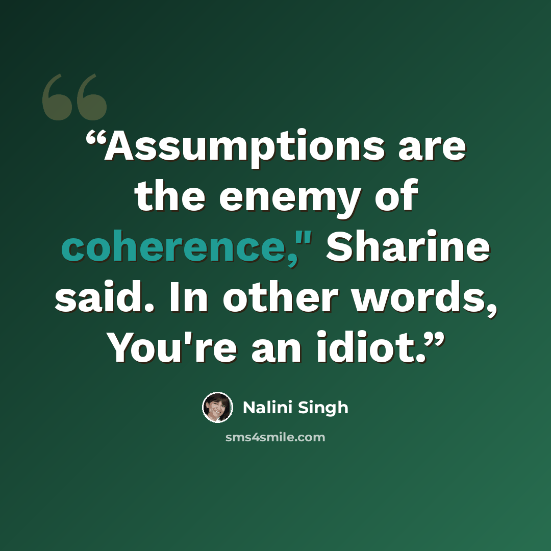 “Assumptions are the enemy of coherence," Sharine said. In other words, You're an idiot.” quote by Nalini Singh