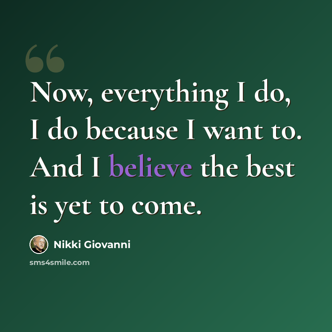 “Now, everything I do, I do because I want to. And I believe the best is yet to come.” quote by Nikki Giovanni