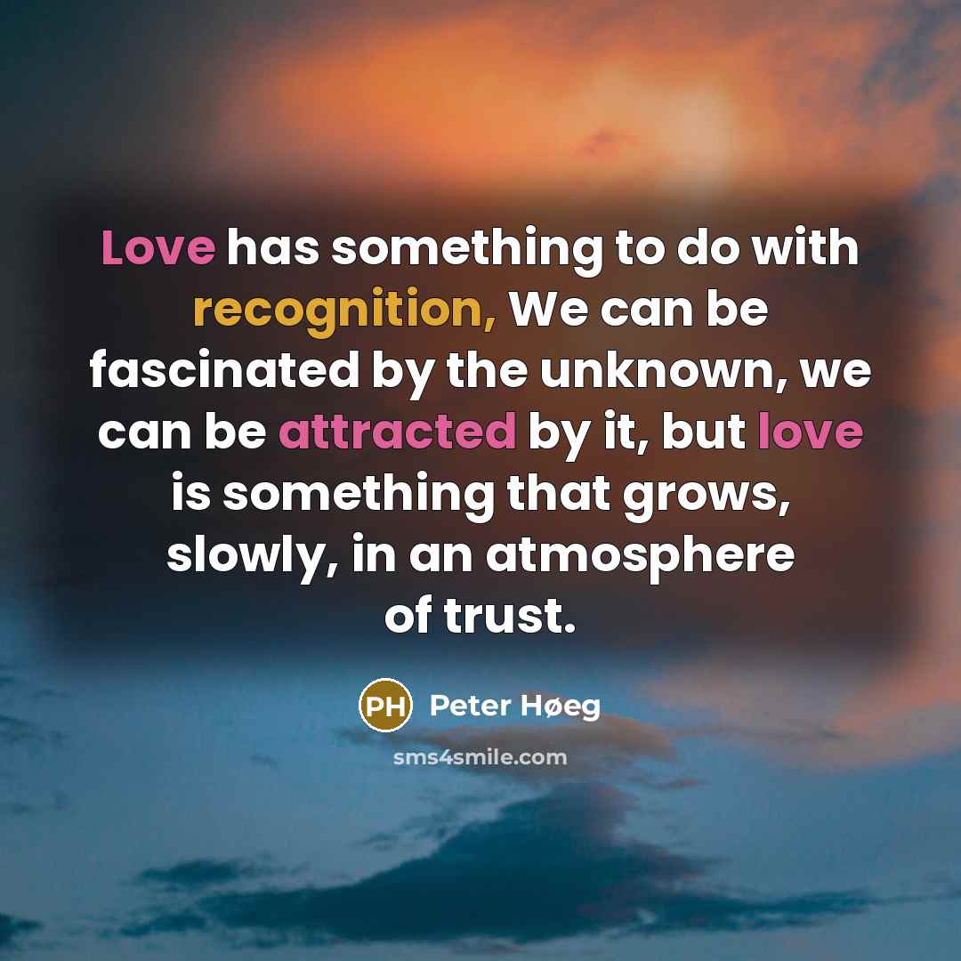 “Love has something to do with recognition, We can be fascinated by the unknown, we can be attracted by it, but love is something that grows, slowly, in an atmosphere of trust.” quote by Peter Høeg