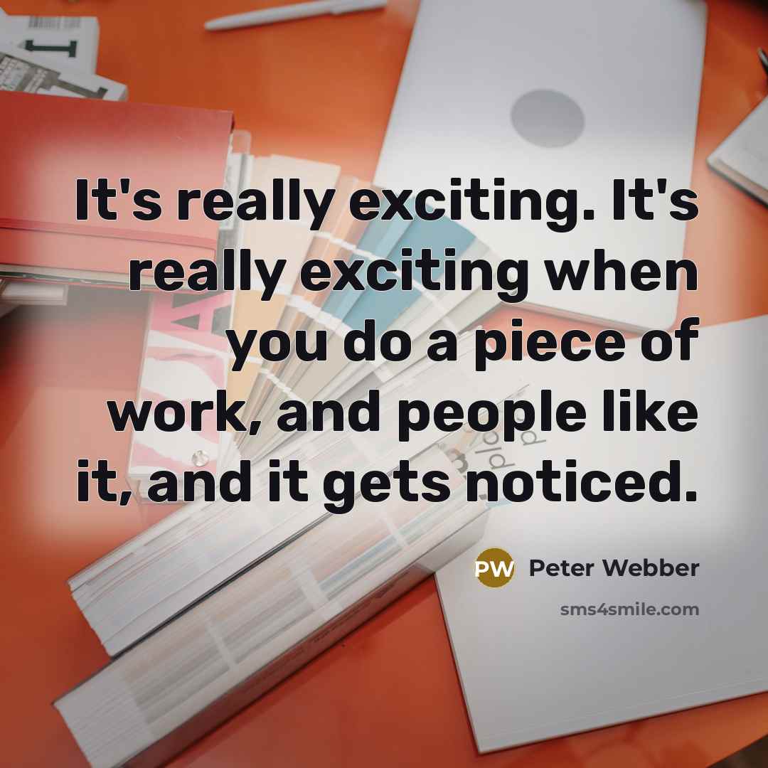 “It's really exciting. It's really exciting when you do a piece of work, and people like it, and it gets noticed.” quote by Peter Webber