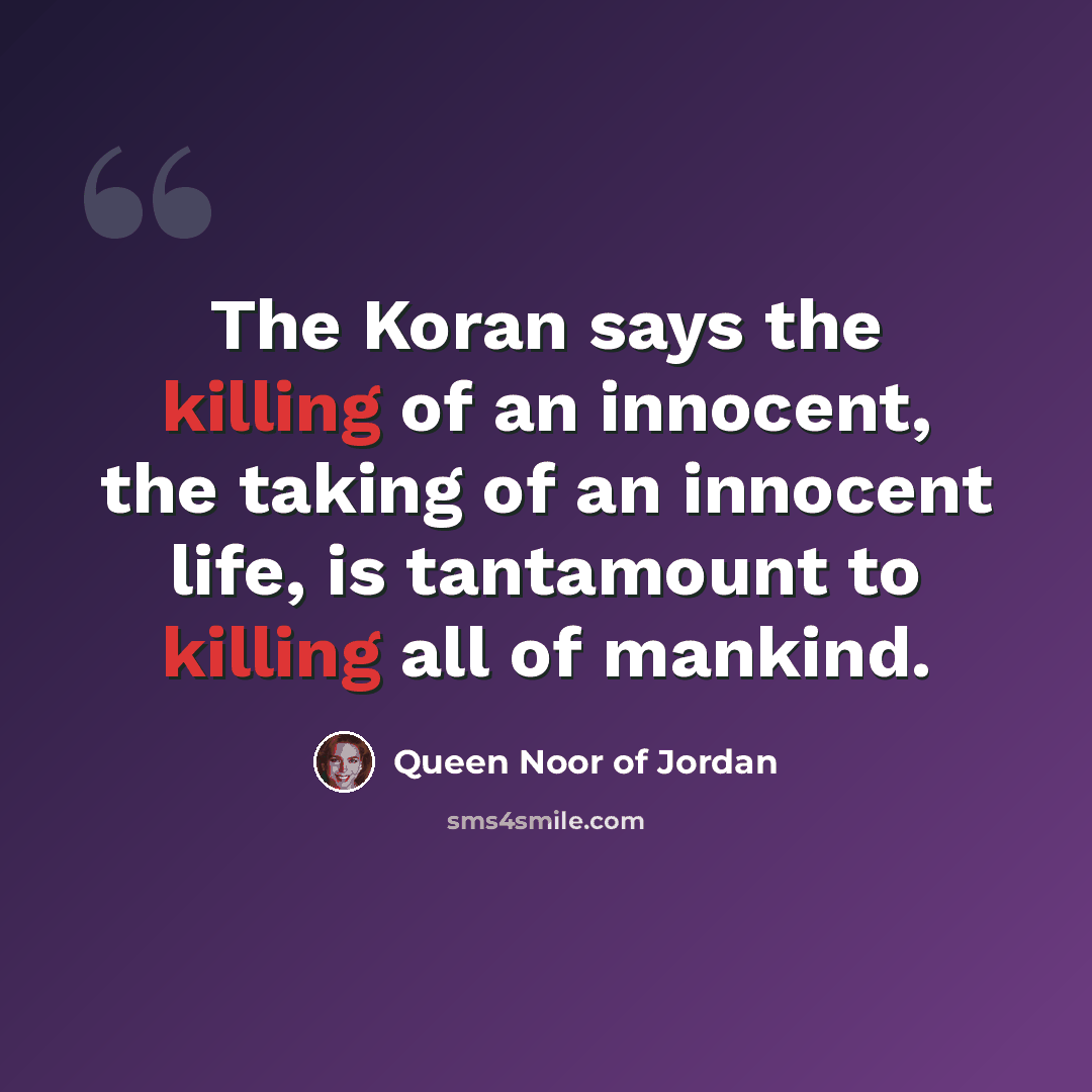 “The Koran says the killing of an innocent, the taking of an innocent life, is tantamount to killing all of mankind.” quote by Queen Noor of Jordan