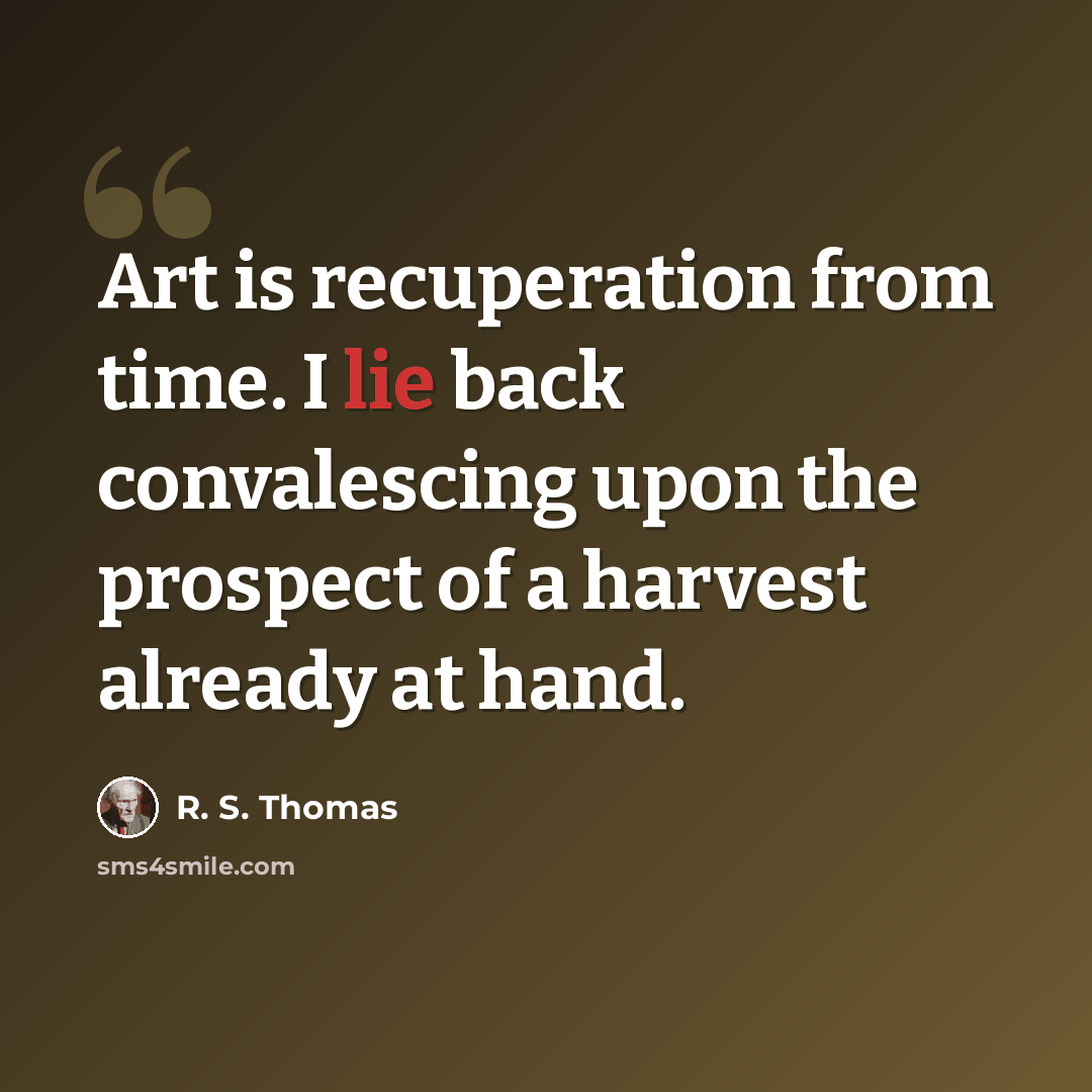“Art is recuperation from time. I lie back convalescing upon the prospect of a harvest already at hand.” quote by R. S. Thomas