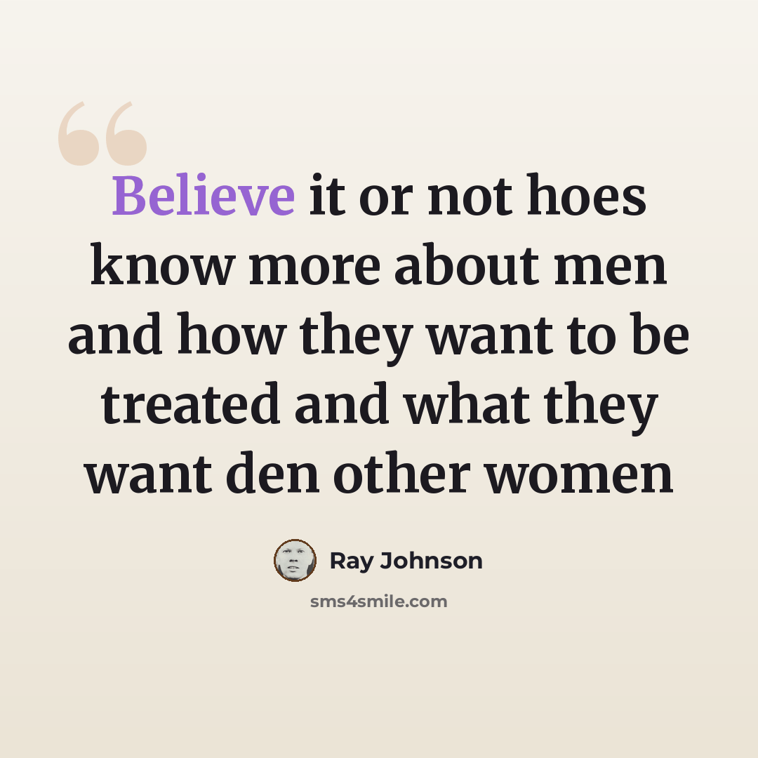 “Believe it or not hoes know more about men and how they want to be treated and what they want den other women” quote by Ray Johnson