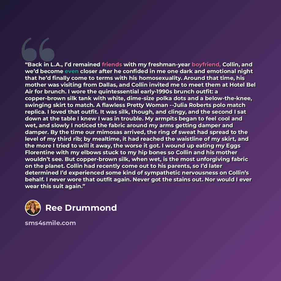 “Back in L.A., I’d remained friends with my freshman-year boyfriend, Collin, and we’d become even closer after he confided in me one dark and emotional night that he’d finally come to terms with his homosexuality. Around that time, his mother was visiting from Dallas, and Collin invited me to meet…” quote by Ree Drummond