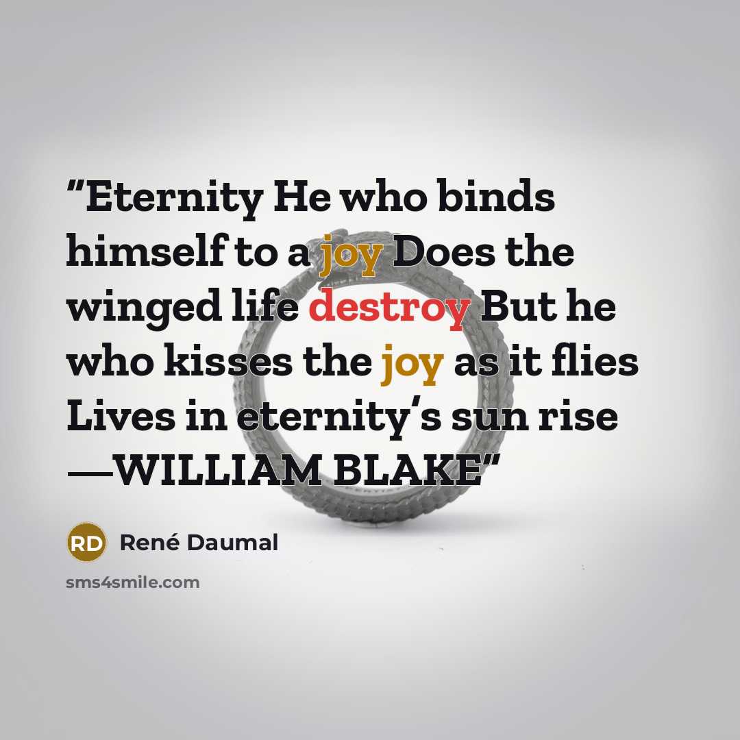 “Eternity He who binds himself to a joy Does the winged life destroy But he who kisses the joy as it flies Lives in eternity’s sun rise —WILLIAM BLAKE” quote by René Daumal