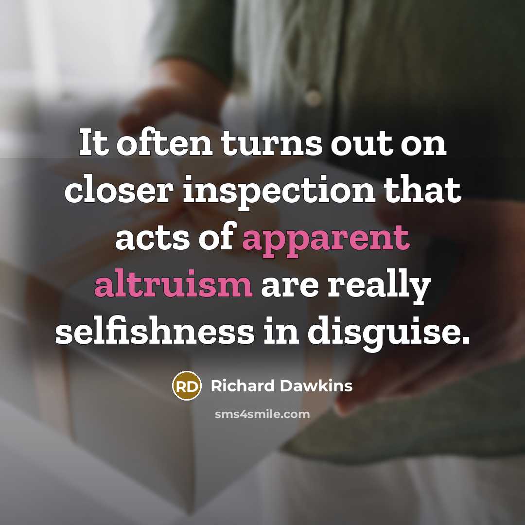 “It often turns out on closer inspection that acts of apparent altruism are really selfishness in disguise.” quote by Richard Dawkins