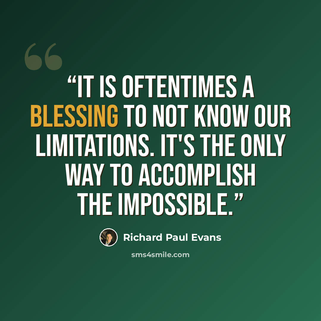 “It is oftentimes a blessing to not know our limitations. It's the only way to accomplish the impossible.” quote by Richard Paul Evans