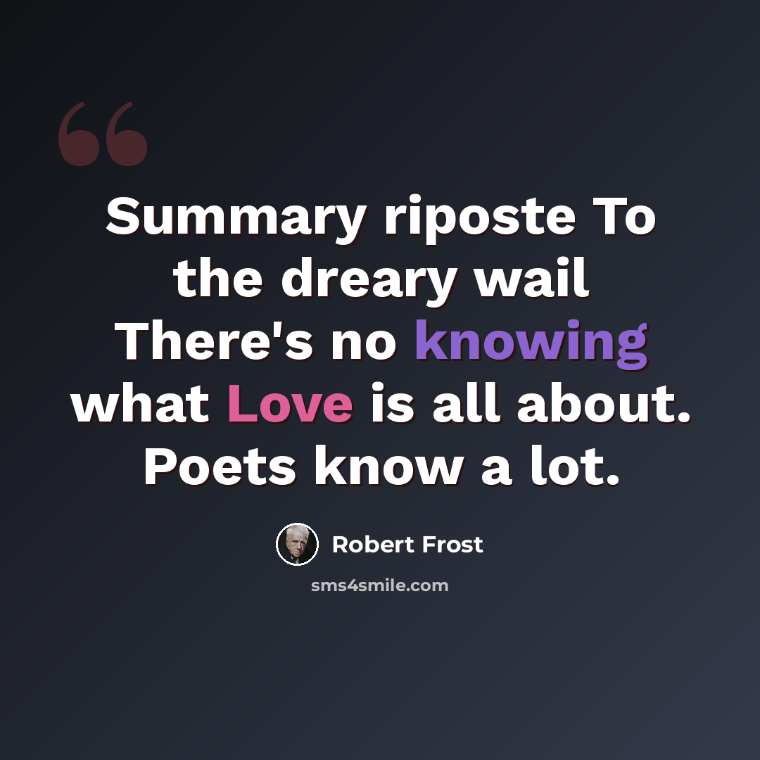 “Summary riposte To the dreary wail There's no knowing what Love is all about. Poets know a lot.” quote by Robert Frost