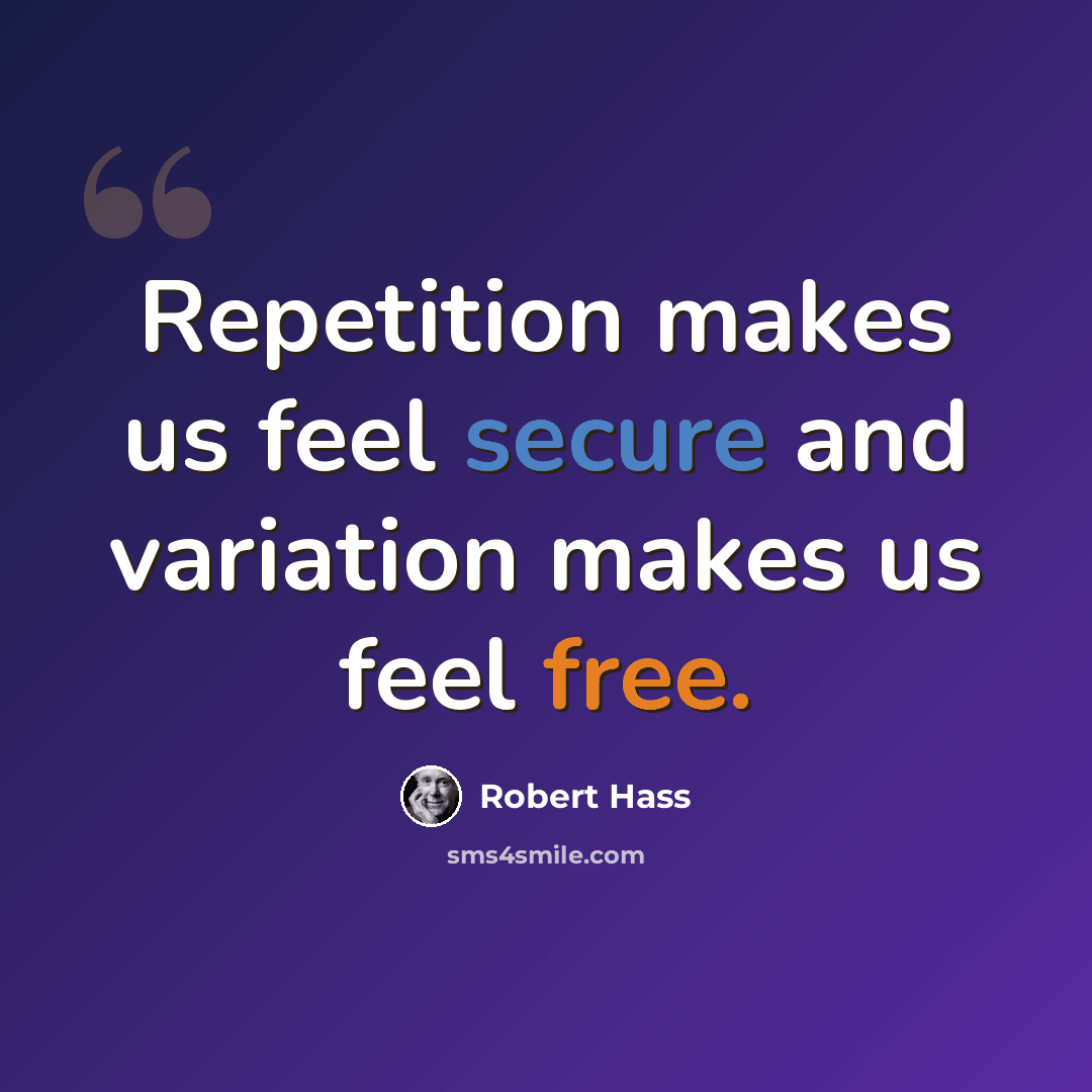 “Repetition makes us feel secure and variation makes us feel free.” quote by Robert Hass