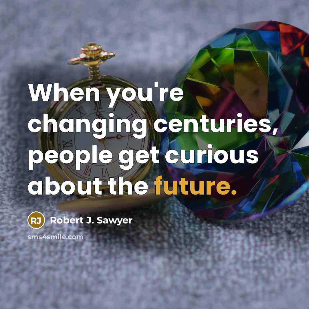 “When you're changing centuries, people get curious about the future.” quote by Robert J. Sawyer