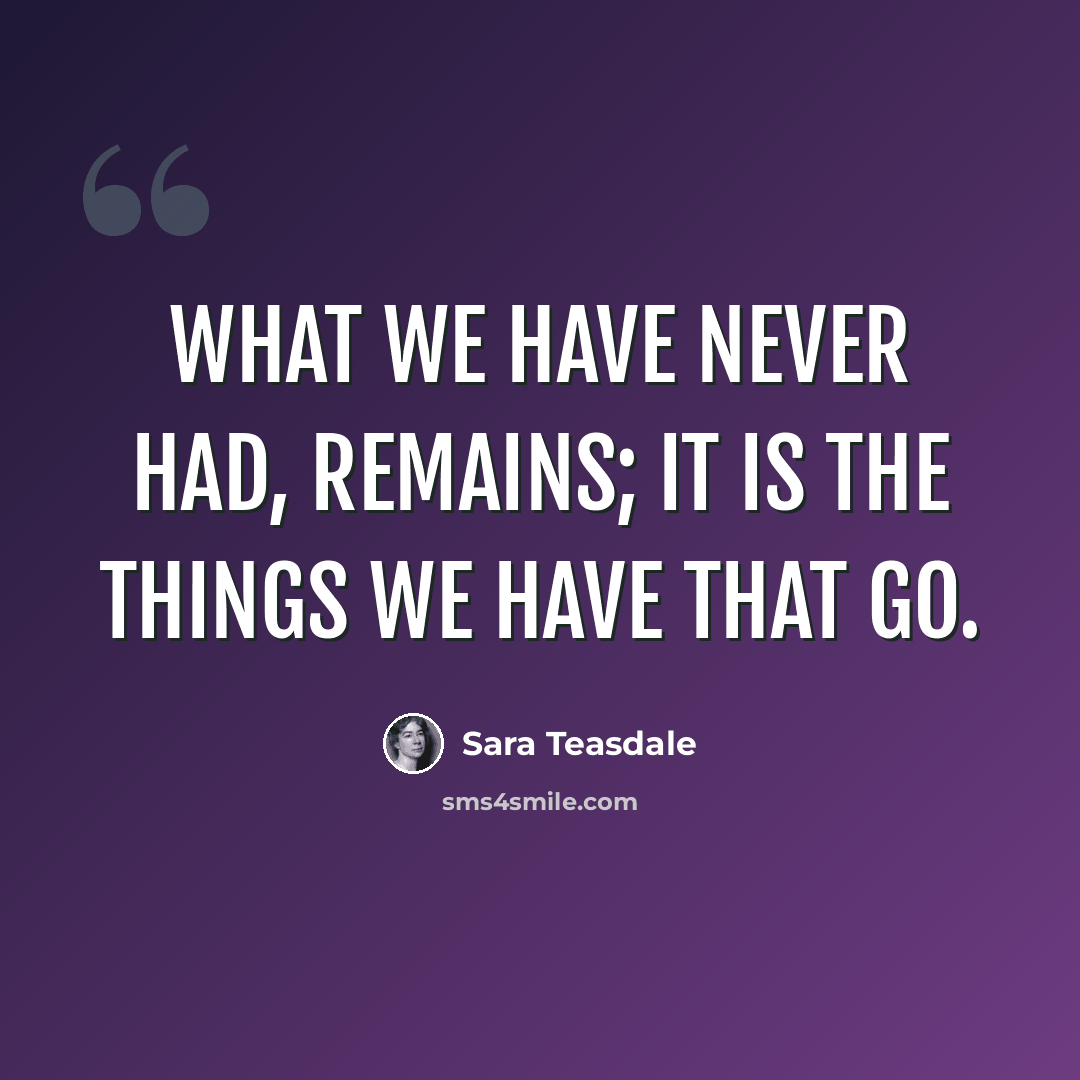 “What we have never had, remains; It is the things we have that go.” quote by Sara Teasdale