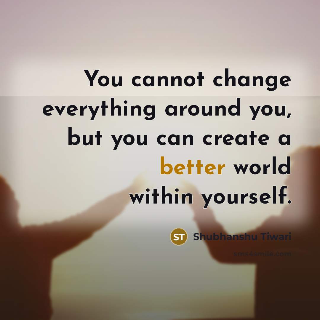 “You cannot change everything around you, but you can create a better world within yourself.” quote by Shubhanshu Tiwari