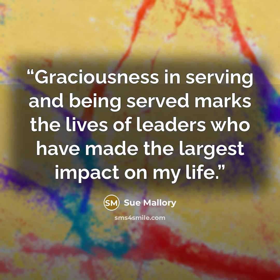 “Graciousness in serving and being served marks the lives of leaders who have made the largest impact on my life.” quote by Sue Mallory