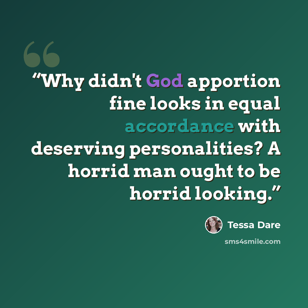 “Why didn't God apportion fine looks in equal accordance with deserving personalities? A horrid man ought to be horrid looking.” quote by Tessa Dare