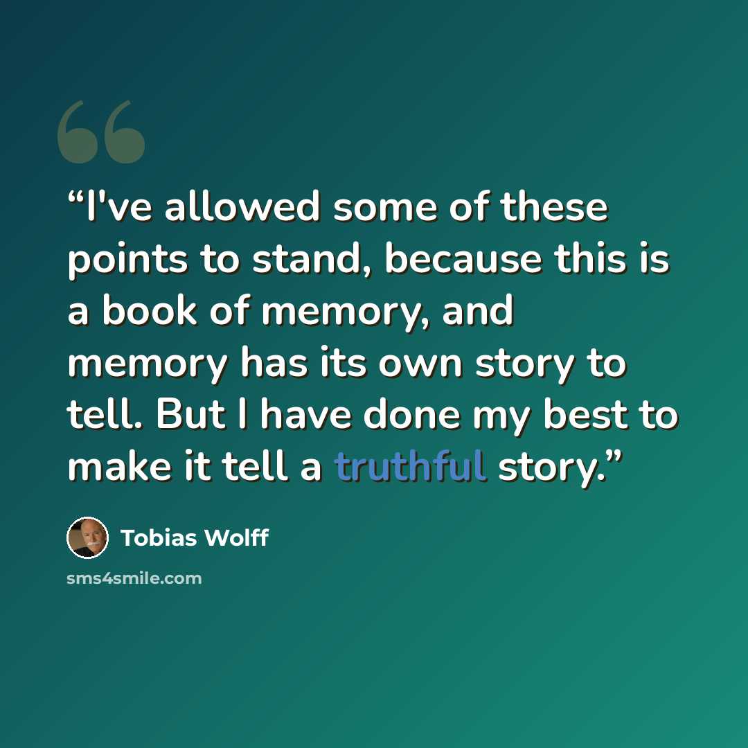 “I've allowed some of these points to stand, because this is a book of memory, and memory has its own story to tell. But I have done my best to make it tell a truthful story.” quote by Tobias Wolff