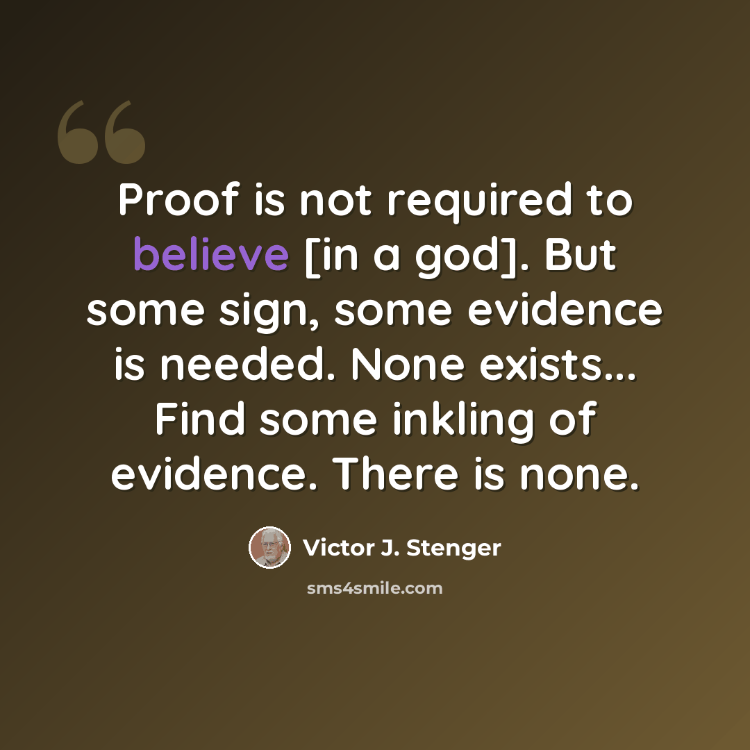 “Proof is not required to believe [in a god]. But some sign, some evidence is needed. None exists... Find some inkling of evidence. There is none.” quote by Victor J. Stenger