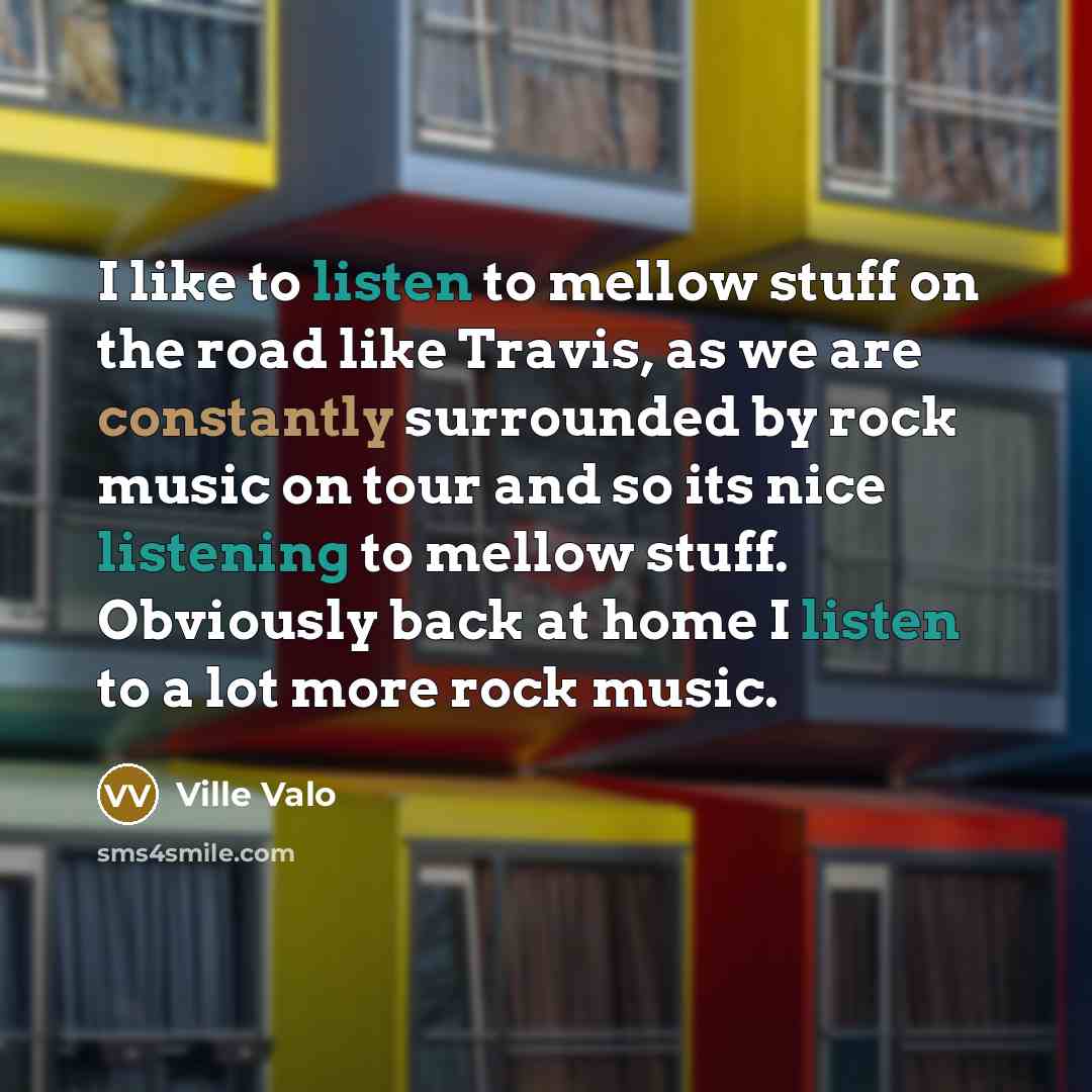 “I like to listen to mellow stuff on the road like Travis, as we are constantly surrounded by rock music on tour and so its nice listening to mellow stuff. Obviously back at home I listen to a lot more rock music.” quote by Ville Valo