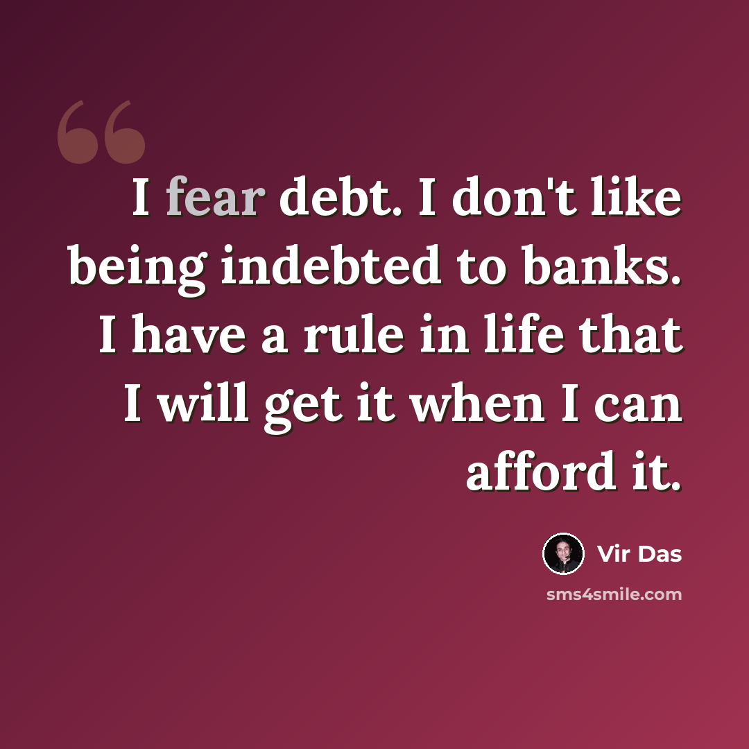 “I fear debt. I don't like being indebted to banks. I have a rule in life that I will get it when I can afford it.” quote by Vir Das