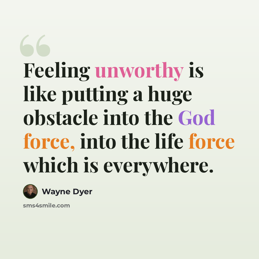 “Feeling unworthy is like putting a huge obstacle into the God force, into the life force which is everywhere.” quote by Wayne Dyer