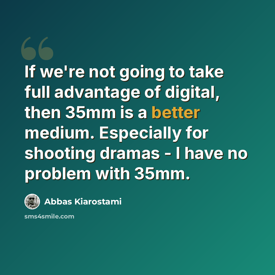 “If we're not going to take full advantage of digital, then 35mm is a better medium. Especially for shooting dramas - I have no problem with 35mm.” quote by Abbas Kiarostami