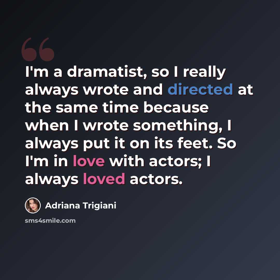 “I'm a dramatist, so I really always wrote and directed at the same time because when I wrote something, I always put it on its feet. So I'm in love with actors; I always loved actors.” quote by Adriana Trigiani