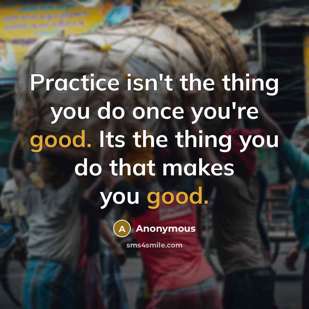 “Practice isn't the thing you do once you're good. Its the thing you do that makes you good.” quote by Anonymous