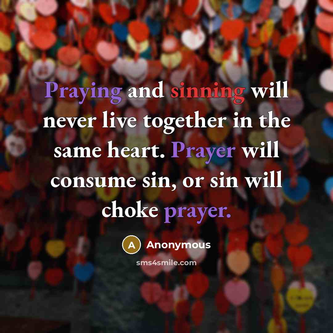 “Praying and sinning will never live together in the same heart. Prayer will consume sin, or sin will choke prayer.” quote by Anonymous