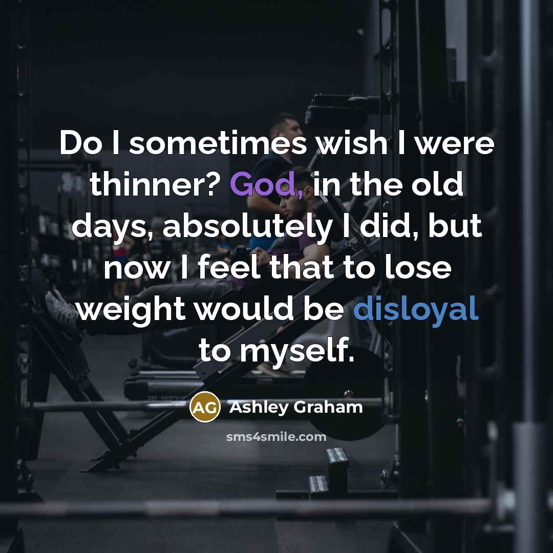 “Do I sometimes wish I were thinner? God, in the old days, absolutely I did, but now I feel that to lose weight would be disloyal to myself.” quote by Ashley Graham