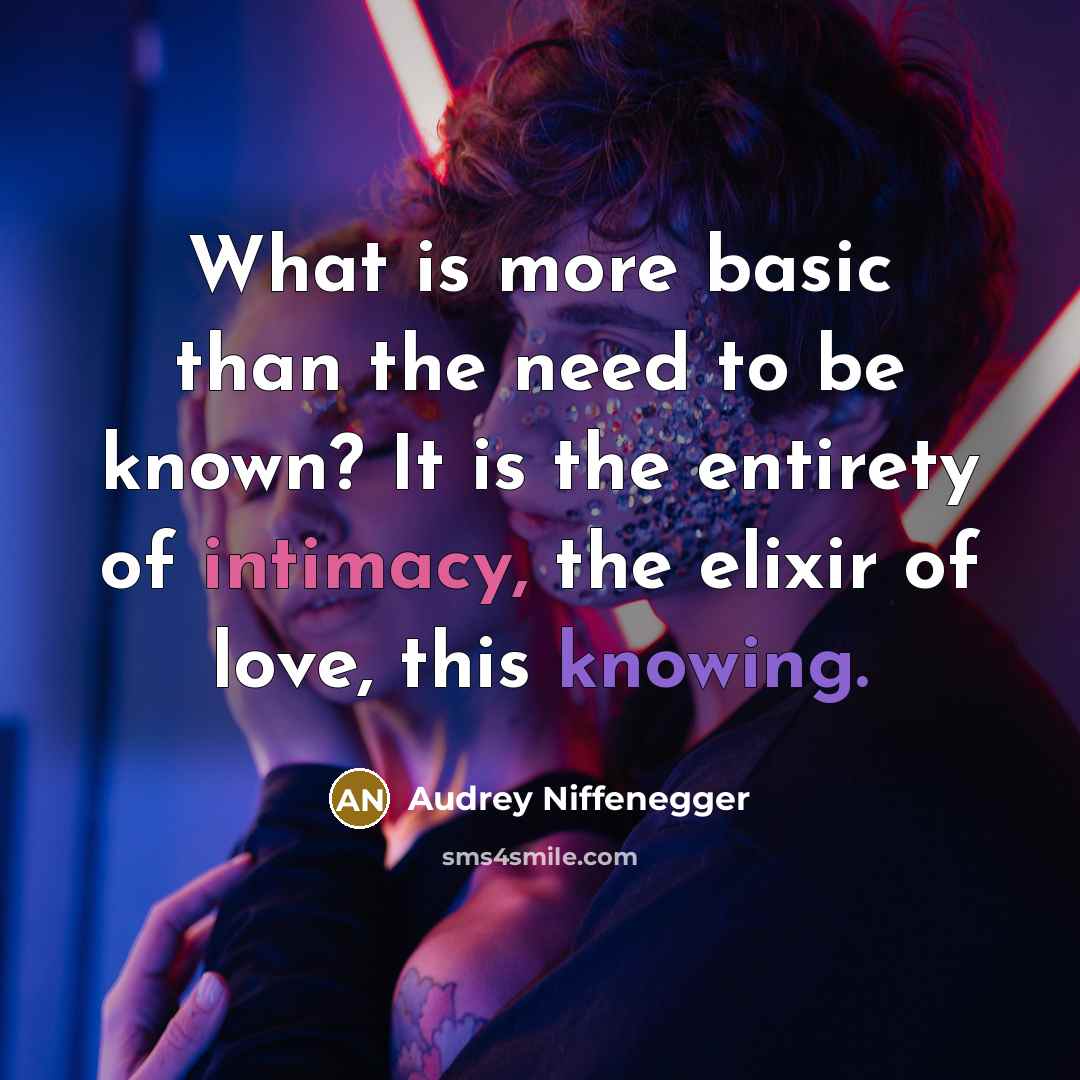 “What is more basic than the need to be known? It is the entirety of intimacy, the elixir of love, this knowing.” quote by Audrey Niffenegger