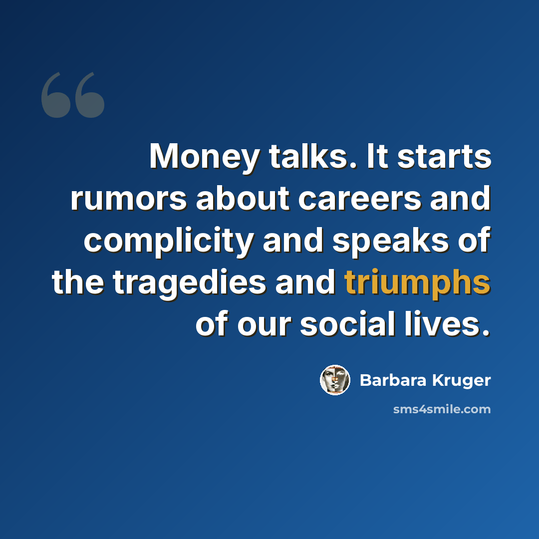 “Money talks. It starts rumors about careers and complicity and speaks of the tragedies and triumphs of our social lives.” quote by Barbara Kruger