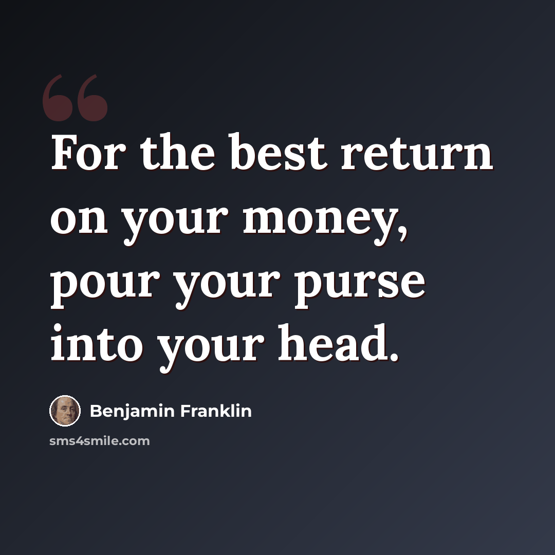 “For the best return on your money, pour your purse into your head.” quote by Benjamin Franklin