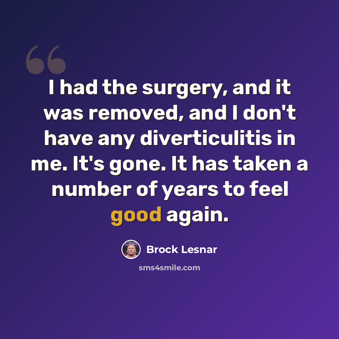 “I had the surgery, and it was removed, and I don't have any diverticulitis in me. It's gone. It has taken a number of years to feel good again.” quote by Brock Lesnar