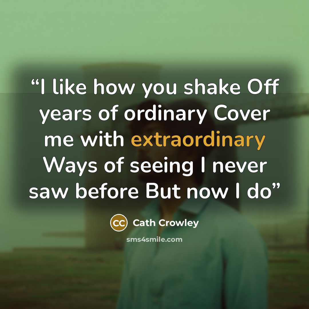 “I like how you shake Off years of ordinary Cover me with extraordinary Ways of seeing I never saw before But now I do” quote by Cath Crowley