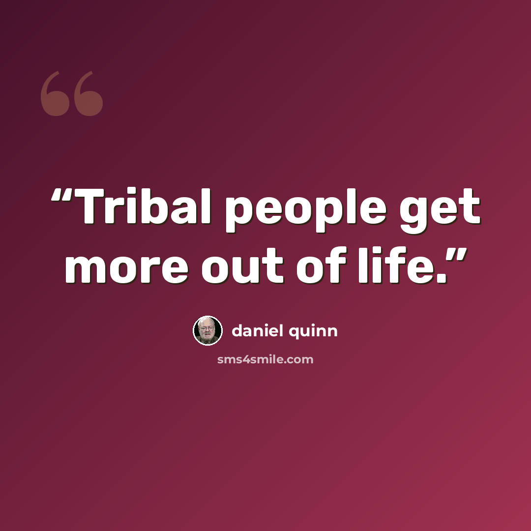 “Tribal people get more out of life.” quote by Daniel Quinn