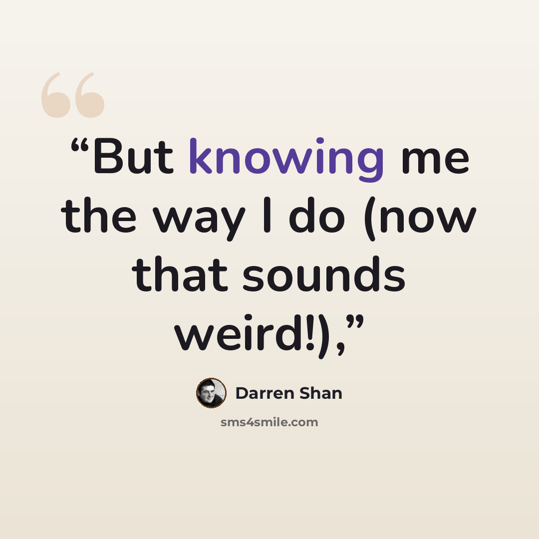 “But knowing me the way I do (now that sounds weird!),” quote by Darren Shan