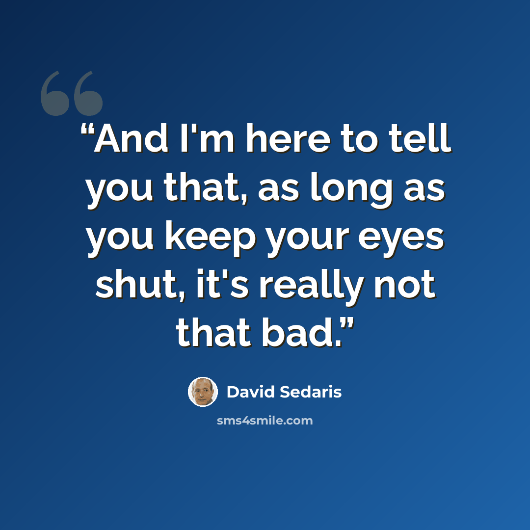 “And I'm here to tell you that, as long as you keep your eyes shut, it's really not that bad.” quote by David Sedaris