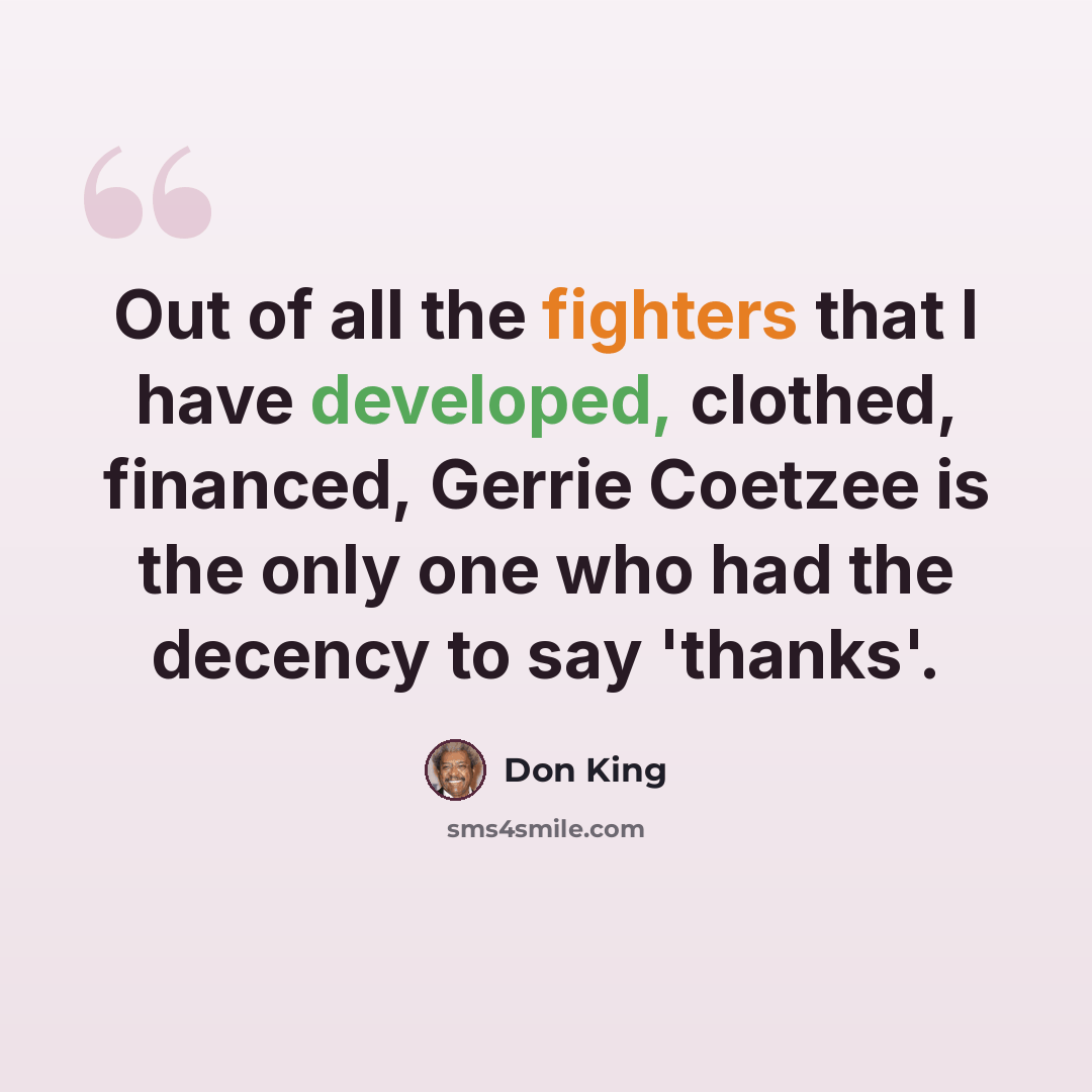 “Out of all the fighters that I have developed, clothed, financed, Gerrie Coetzee is the only one who had the decency to say 'thanks'.” quote by Don King