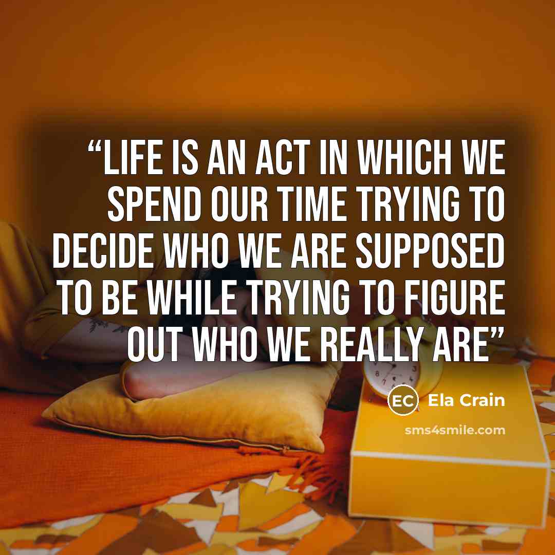 “Life is an act in which we spend our time trying to decide who we are supposed to be while trying to figure out who we really are” quote by Ela Crain