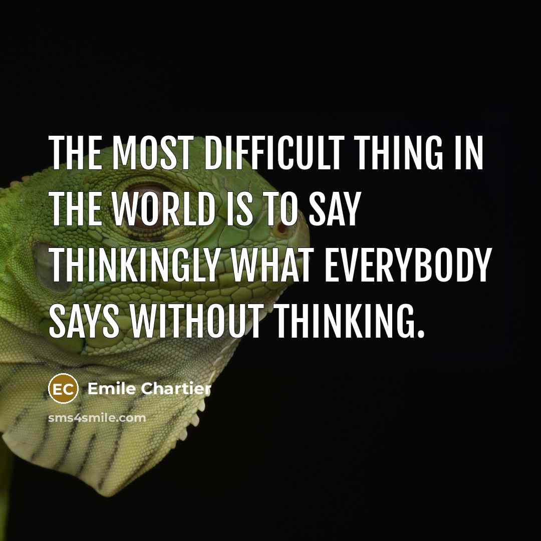 “The most difficult thing in the world is to say thinkingly what everybody says without thinking.” quote by Emile Chartier