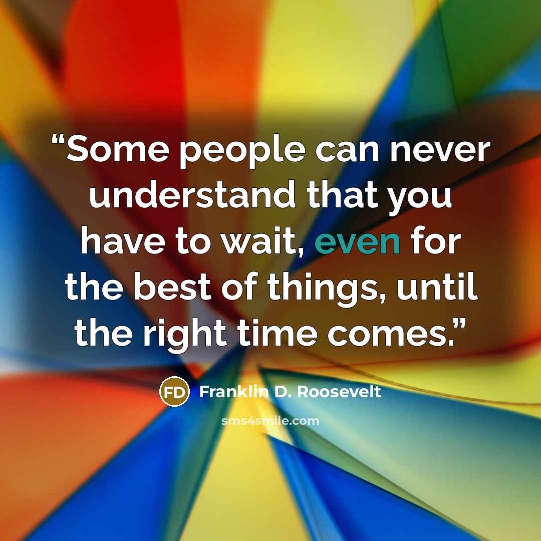 “Some people can never understand that you have to wait, even for the best of things, until the right time comes.” quote by Franklin D. Roosevelt