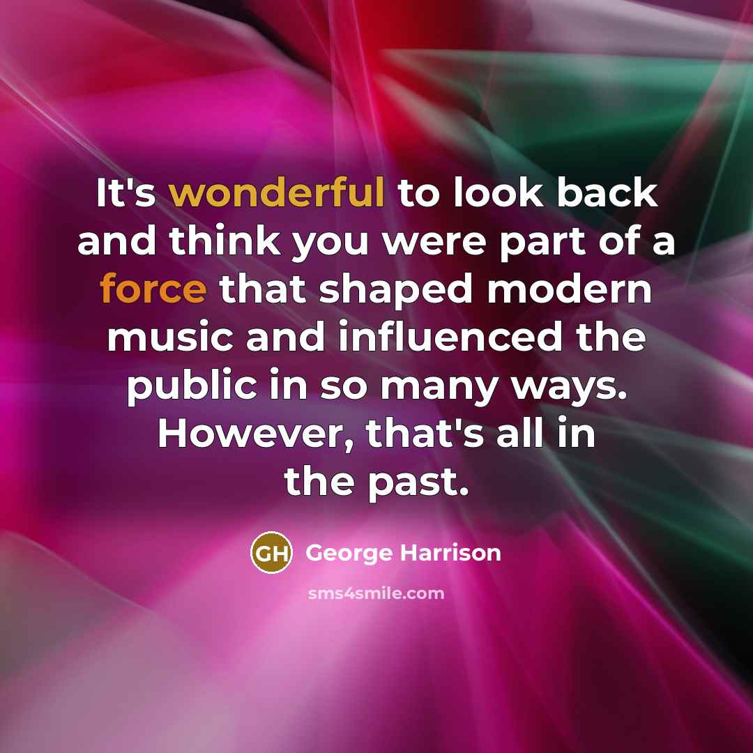 “It's wonderful to look back and think you were part of a force that shaped modern music and influenced the public in so many ways. However, that's all in the past.” quote by George Harrison