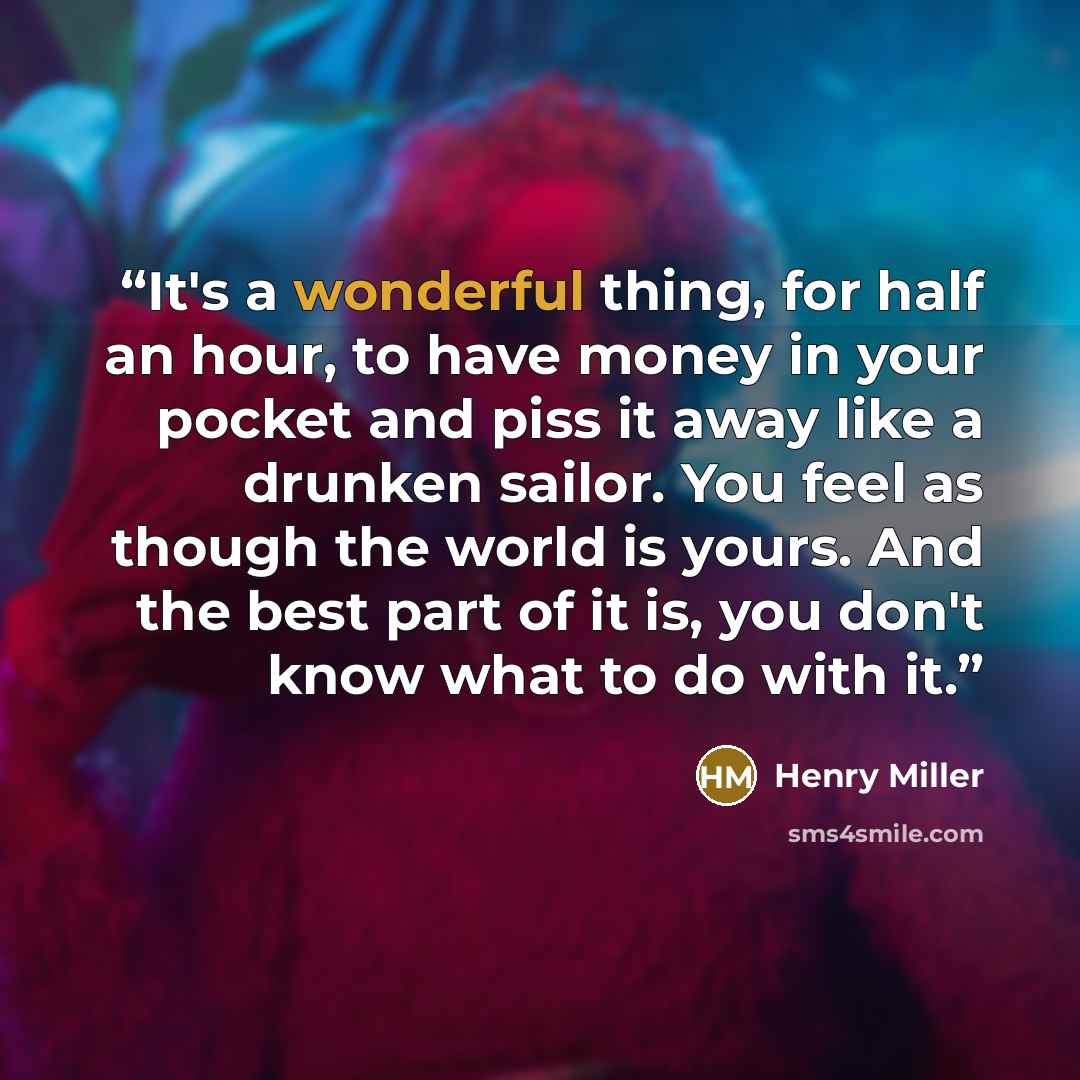 “It's a wonderful thing, for half an hour, to have money in your pocket and piss it away like a drunken sailor. You feel as though the world is yours. And the best part of it is, you don't know what to do with it.” quote by Henry Miller