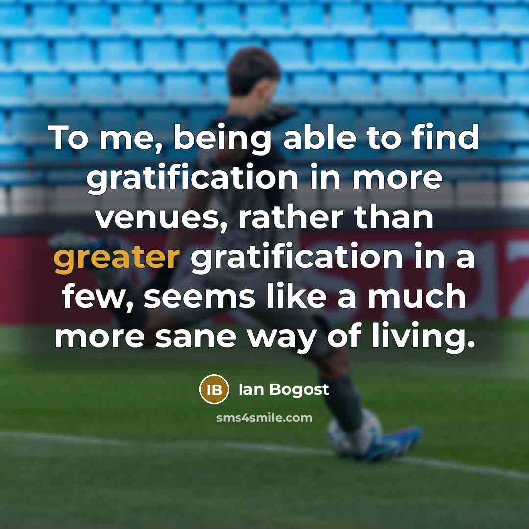 “To me, being able to find gratification in more venues, rather than greater gratification in a few, seems like a much more sane way of living.” quote by Ian Bogost