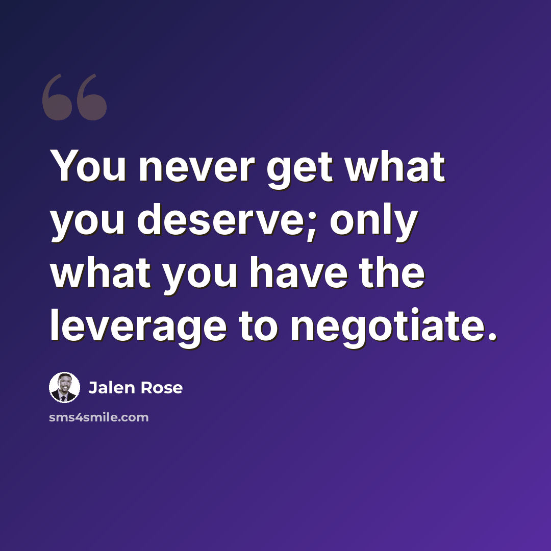“You never get what you deserve; only what you have the leverage to negotiate.” quote by Jalen Rose